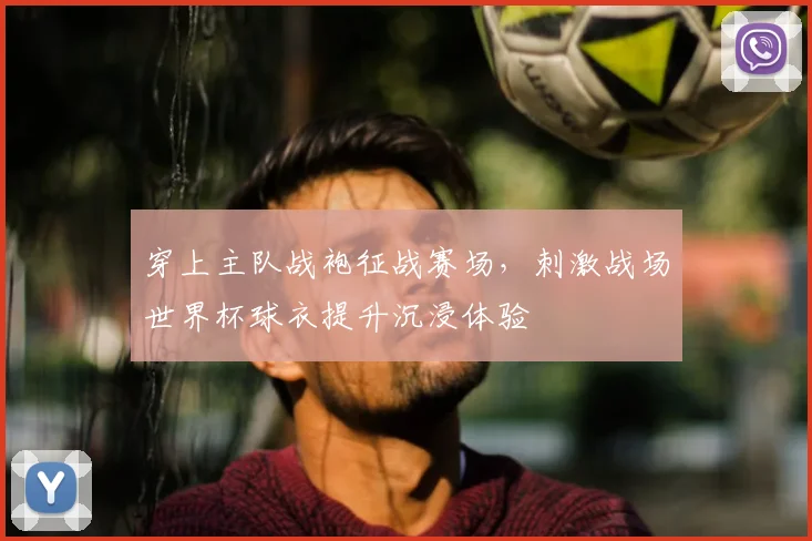 穿上主队战袍征战赛场,刺激战场世界杯球衣提升沉浸体验