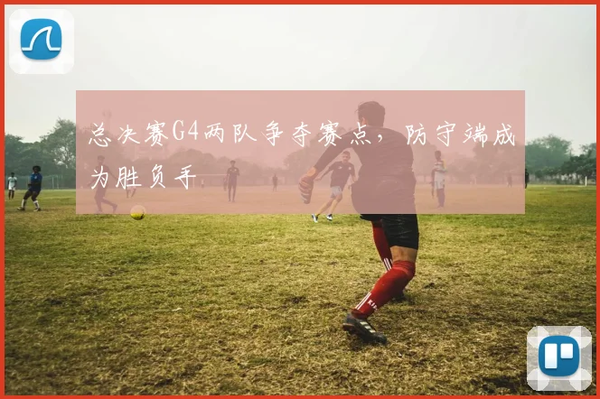 总决赛G4两队争夺赛点,防守端成为胜负手