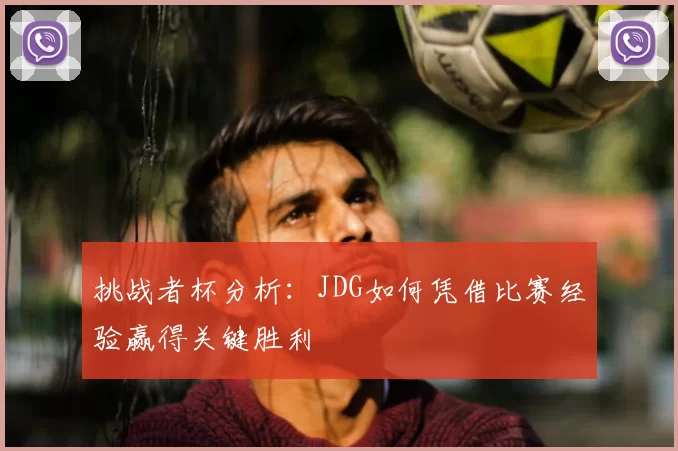 挑战者杯分析：JDG如何凭借比赛经验赢得关键胜利