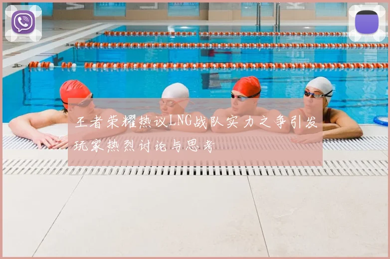 王者荣耀热议LNG战队实力之争引发玩家热烈讨论与思考