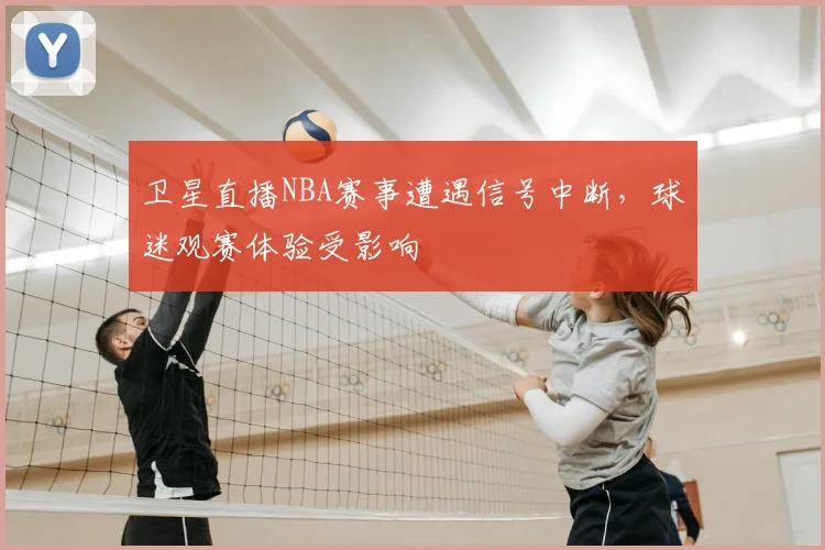 卫星直播NBA赛事遭遇信号中断,球迷观赛体验受影响
