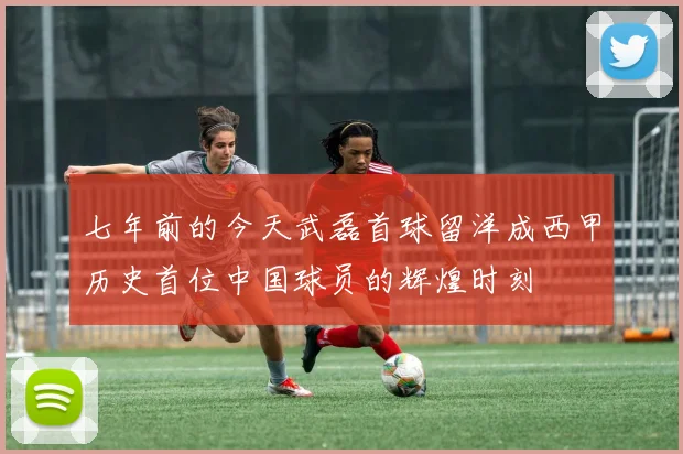 七年前的今天武磊首球留洋成西甲历史首位中国球员的辉煌时刻