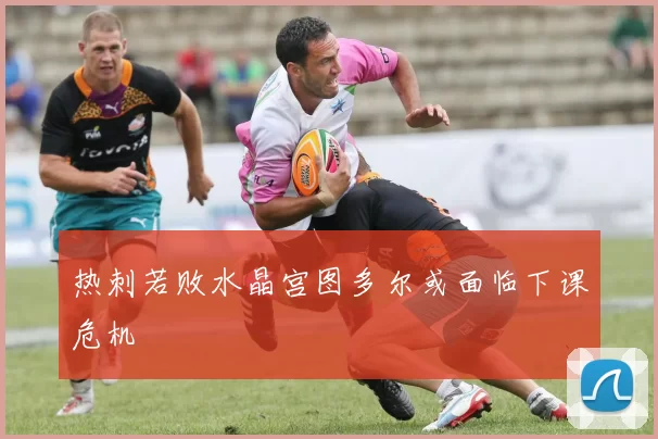 热刺若败水晶宫图多尔或面临下课危机