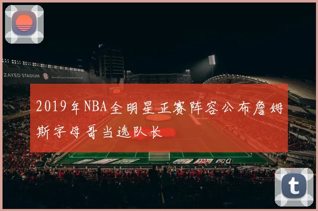 2019年NBA全明星正赛阵容公布詹姆斯字母哥当选队长