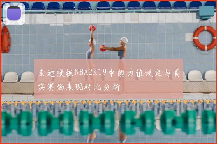 麦迪模板NBA2K19中能力值设定与真实赛场表现对比分析