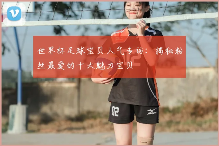 世界杯足球宝贝人气专访:揭秘粉丝最爱的十大魅力宝贝