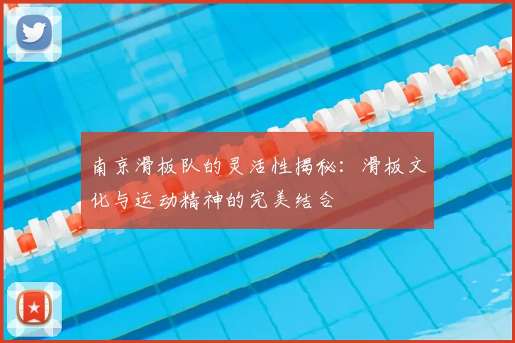 南京滑板队的灵活性揭秘:滑板文化与运动精神的完美结合