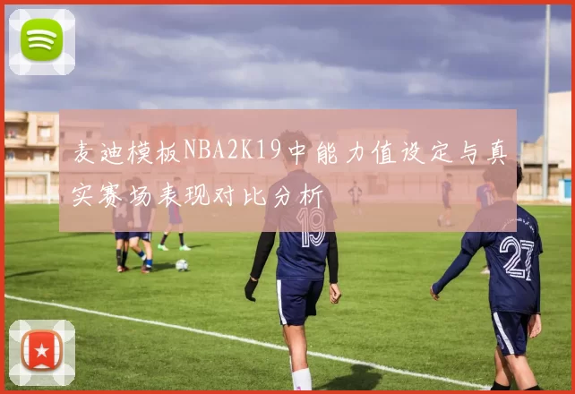 麦迪模板NBA2K19中能力值设定与真实赛场表现对比分析