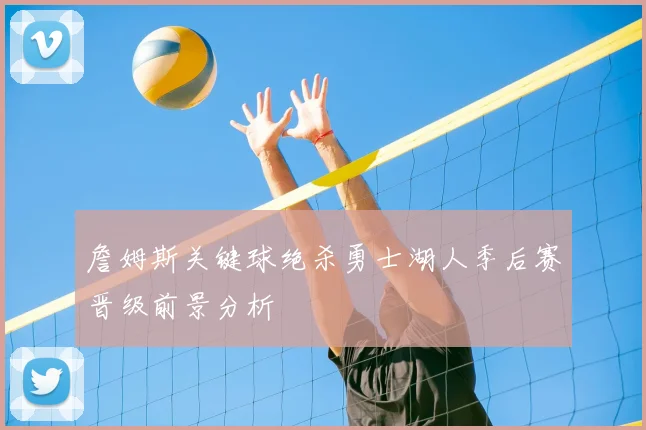 詹姆斯关键球绝杀勇士湖人季后赛晋级前景分析