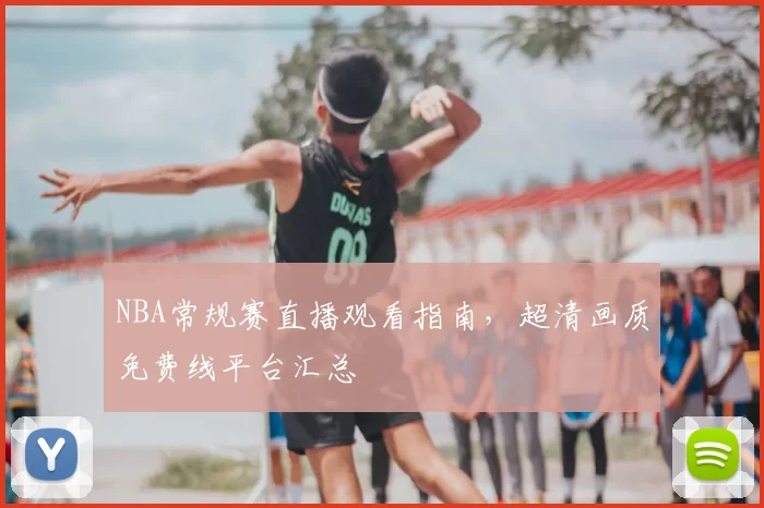 NBA常规赛直播观看指南，超清画质免费线平台汇总