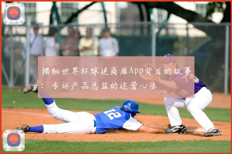 揭秘世界杯球迷商店App背后的故事:专访产品总监的运营心法