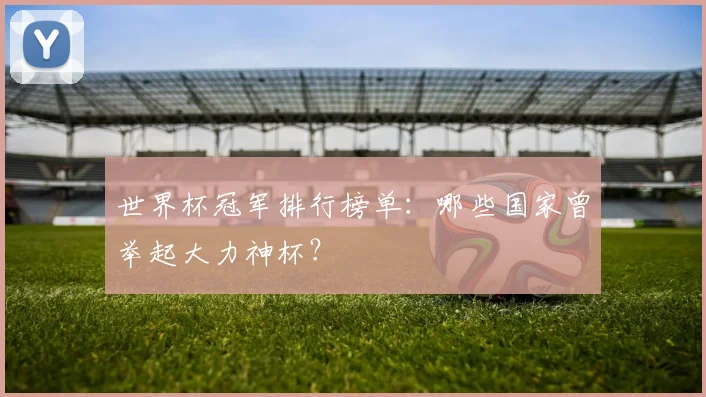 世界杯冠军排行榜单:哪些国家曾举起大力神杯?