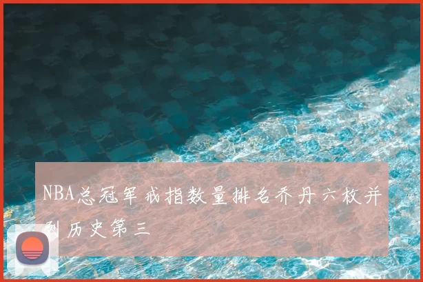NBA总冠军戒指数量排名乔丹六枚并列历史第三