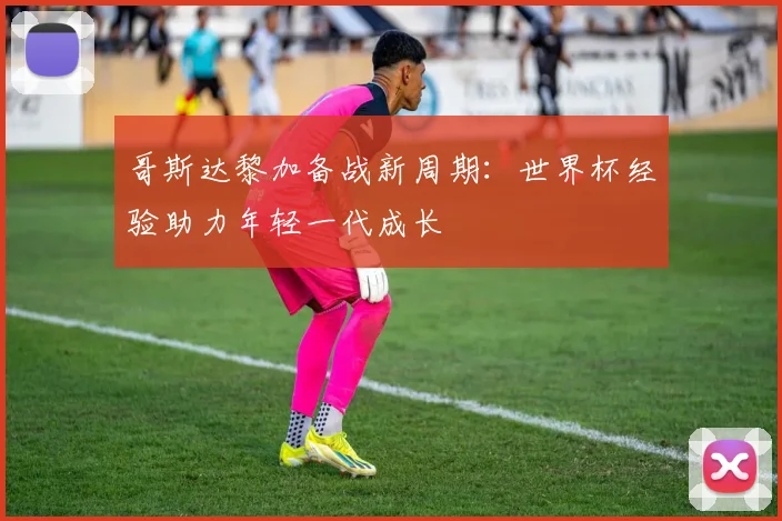 哥斯达黎加备战新周期:世界杯经验助力年轻一代成长