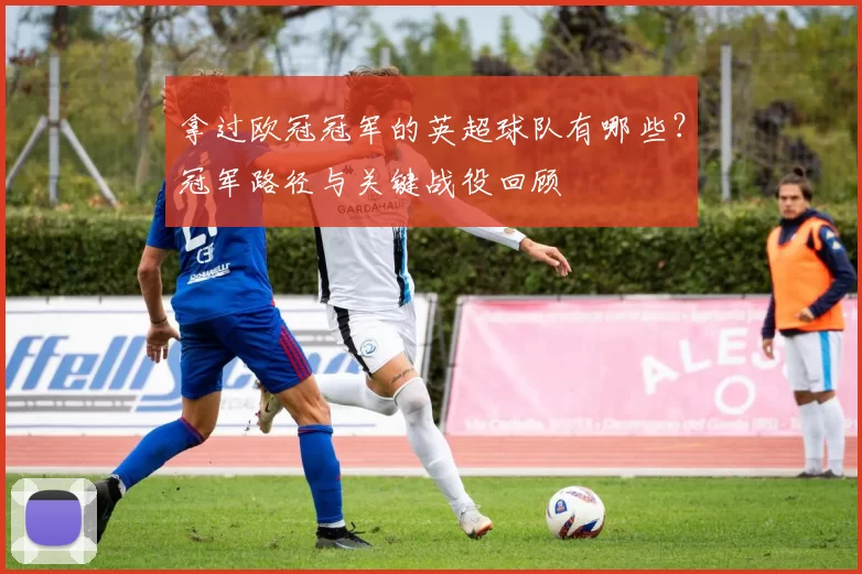 拿过欧冠冠军的英超球队有哪些？冠军路径与关键战役回顾