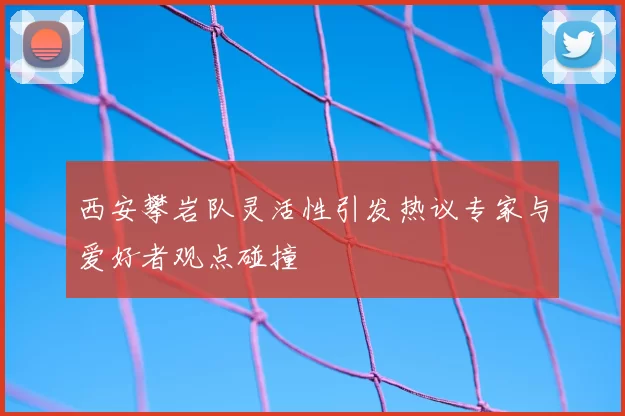 西安攀岩队灵活性引发热议专家与爱好者观点碰撞