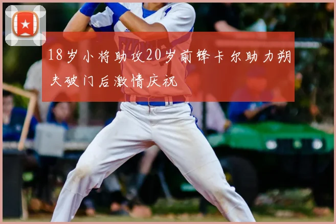 18岁小将助攻20岁前锋卡尔助力朔夫破门后激情庆祝
