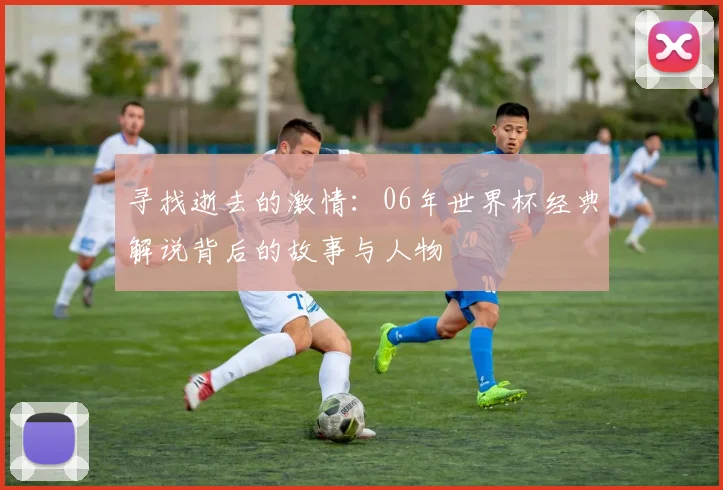 寻找逝去的激情:06年世界杯经典解说背后的故事与人物