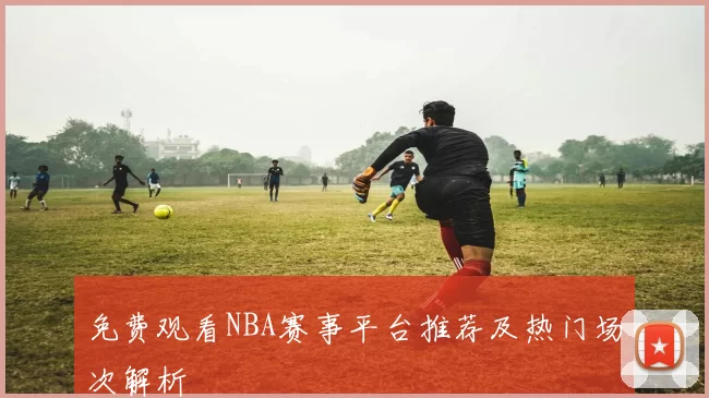 免费观看NBA赛事平台推荐及热门场次解析
