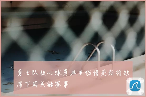 勇士队核心球员库里伤情更新将缺席下周关键赛事