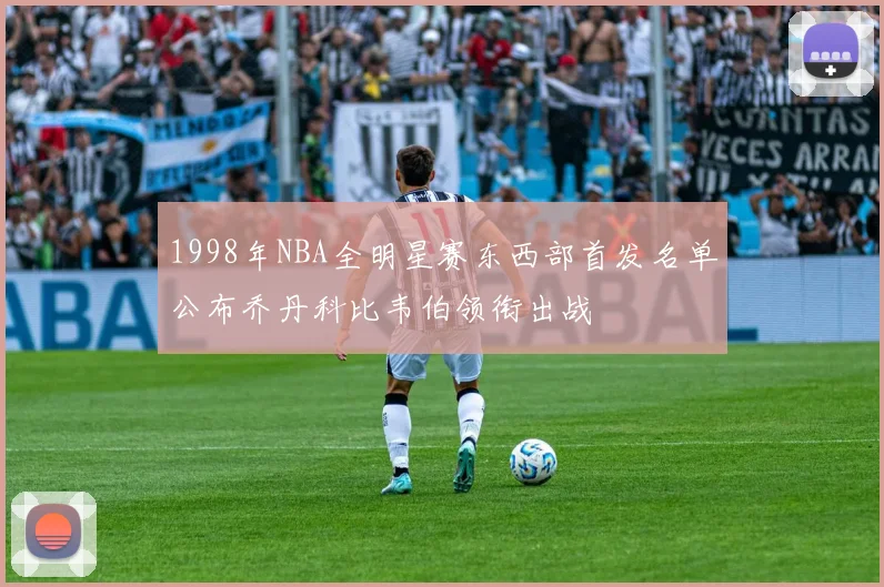 1998年NBA全明星赛东西部首发名单公布乔丹科比韦伯领衔出战