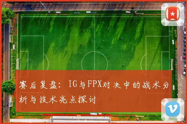 赛后复盘:IG与FPX对决中的战术分析与技术亮点探讨