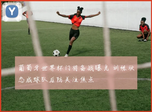 葡萄牙世界杯门将备战曝光 训练状态成球队后防关注焦点