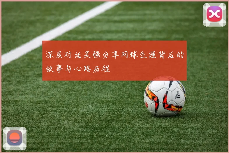 深度对话吴强分享网球生涯背后的故事与心路历程