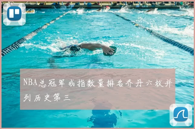 NBA总冠军戒指数量排名乔丹六枚并列历史第三