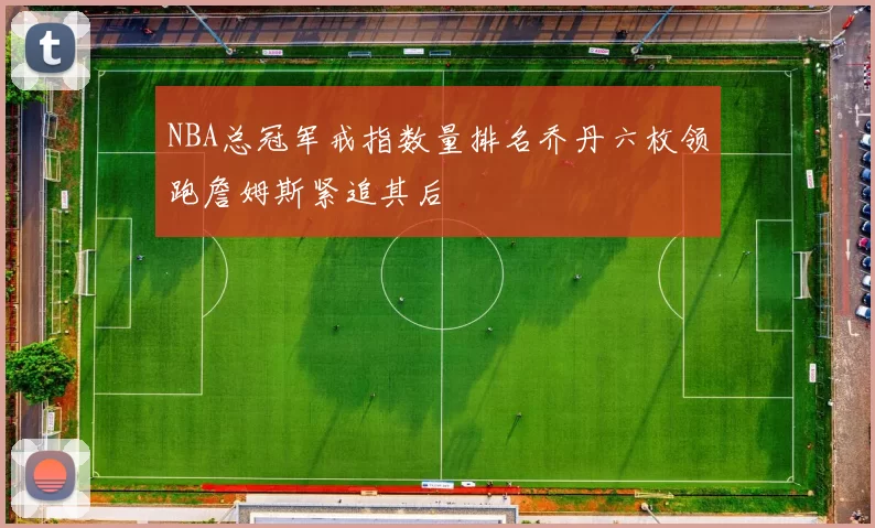 NBA总冠军戒指数量排名乔丹六枚领跑詹姆斯紧追其后