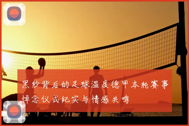 黑纱背后的足球温度德甲本轮赛事悼念仪式纪实与情感共鸣