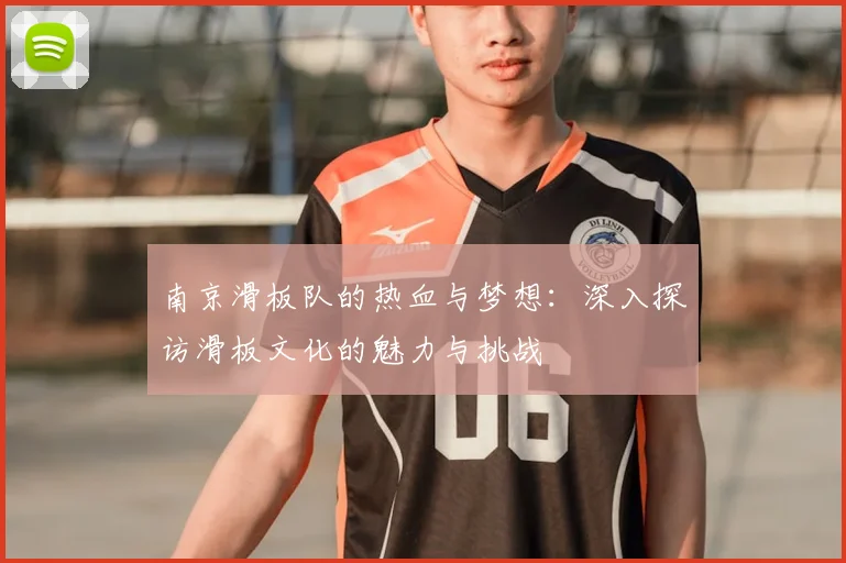 南京滑板队的热血与梦想:深入探访滑板文化的魅力与挑战