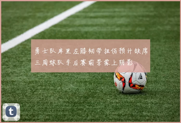 勇士队库里左膝韧带扭伤预计缺席三周球队季后赛前景蒙上阴影