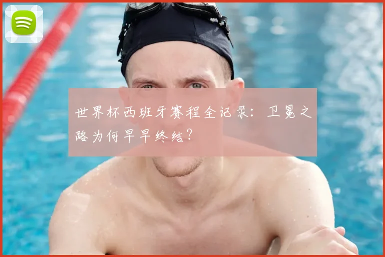 世界杯西班牙赛程全记录:卫冕之路为何早早终结?