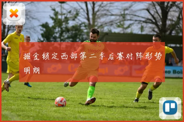 掘金锁定西部第二季后赛对阵形势明朗