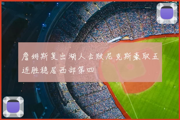 詹姆斯复出湖人击败尼克斯豪取五连胜稳居西部第四