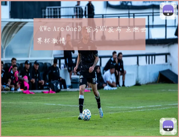 《We Are One》官方MV发布 点燃世界杯激情