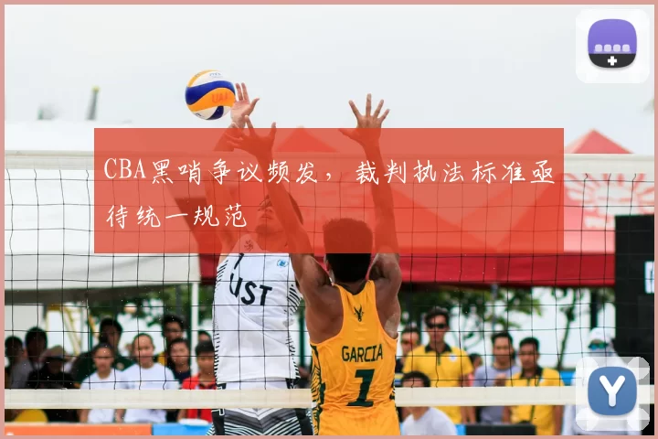 CBA黑哨争议频发，裁判执法标准亟待统一规范