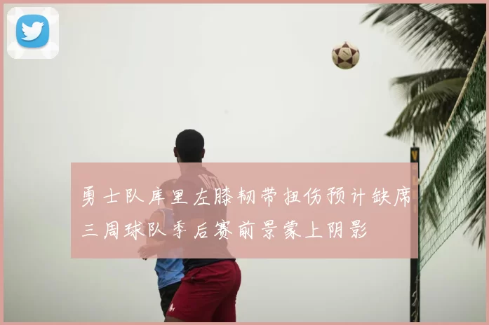 勇士队库里左膝韧带扭伤预计缺席三周球队季后赛前景蒙上阴影