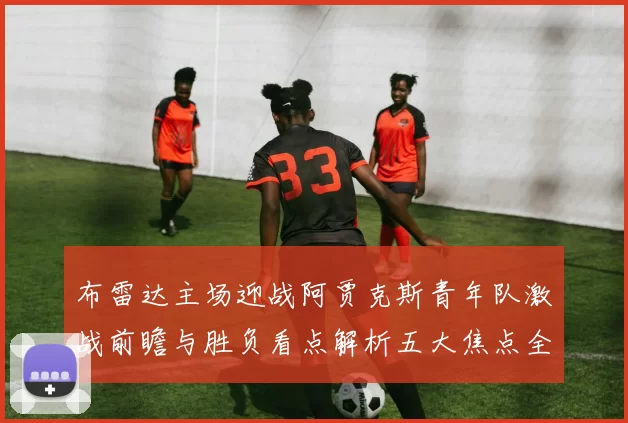 布雷达主场迎战阿贾克斯青年队激战前瞻与胜负看点解析五大焦点全面