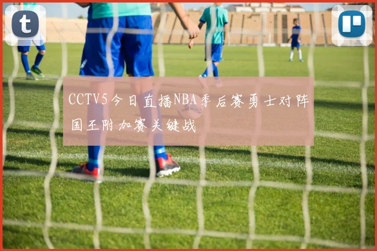 CCTV5今日直播NBA季后赛勇士对阵国王附加赛关键战