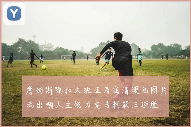 詹姆斯隔扣文班亚马高清漫画图片流出湖人主场力克马刺获三连胜