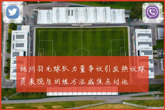 杭州羽毛球队力量争议引发热议球员表现与训练方法成焦点讨论