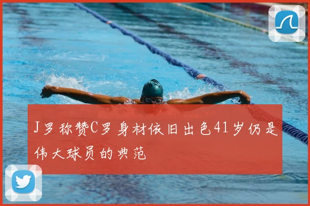 J罗称赞C罗身材依旧出色41岁仍是伟大球员的典范
