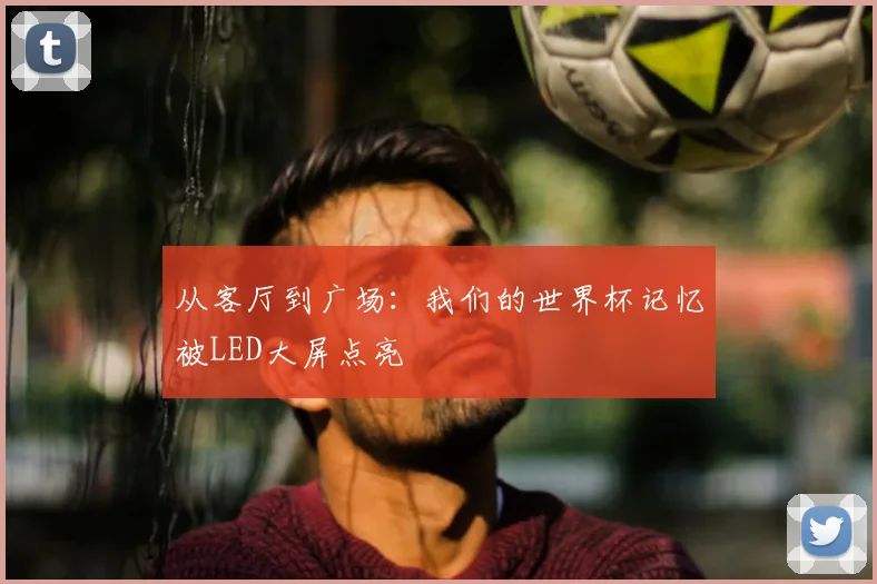 从客厅到广场:我们的世界杯记忆被LED大屏点亮