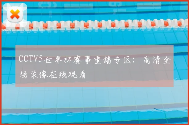 CCTV5世界杯赛事重播专区：高清全场录像在线观看