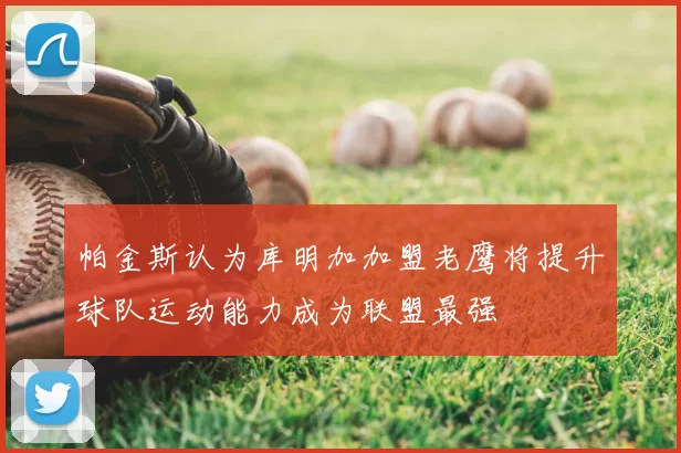 帕金斯认为库明加加盟老鹰将提升球队运动能力成为联盟最强