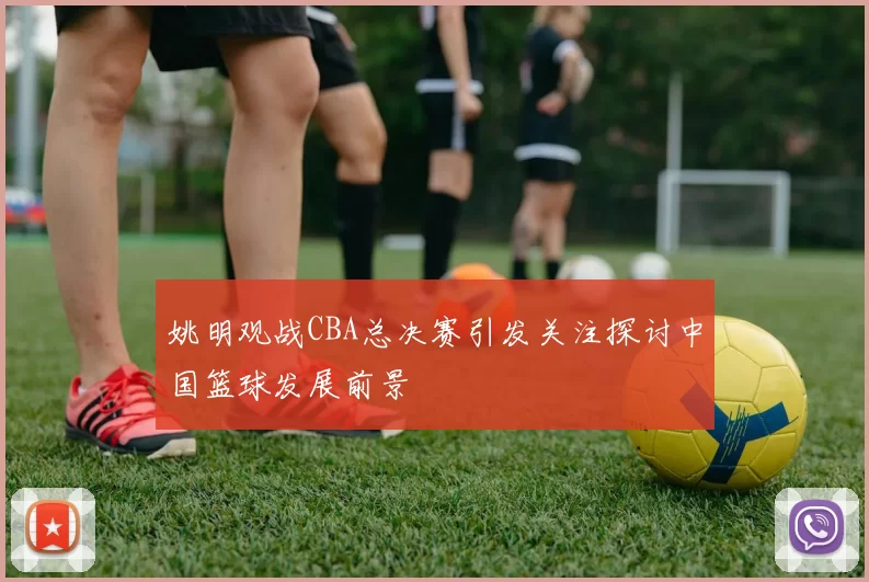 姚明观战CBA总决赛引发关注探讨中国篮球发展前景