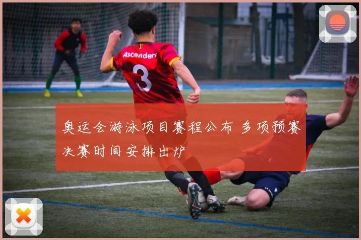奥运会游泳项目赛程公布 多项预赛决赛时间安排出炉