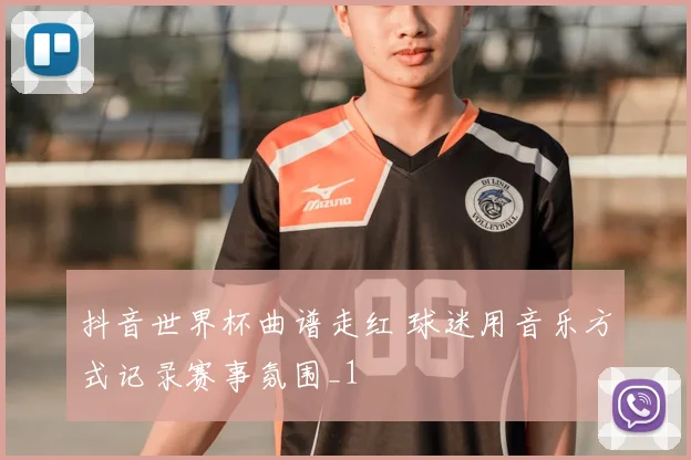 抖音世界杯曲谱走红 球迷用音乐方式记录赛事氛围_1